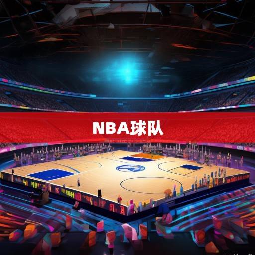 NBA球队资讯全景扫描，30支球队的动态脉搏与竞技生态，NBA球队动态全景扫描，30队竞技生态与脉搏观察