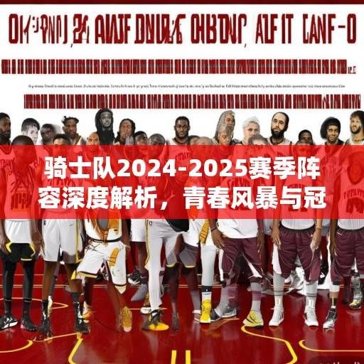 骑士队2024-2025赛季阵容深度解析，青春风暴与冠军底蕴的融合，骑士青春风暴融合冠军底蕴，2024-2025赛季阵容深度解析
