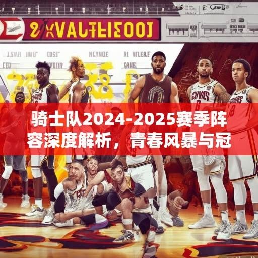 骑士队2024-2025赛季阵容深度解析,青春风暴与冠军底蕴的融合,骑士青春风暴融合冠军底蕴,2024-2025赛季阵容深度解析 骑士队2024-2025赛季阵容深度解析,青春风暴与冠军底蕴的融合,骑士青春风暴融合冠军底蕴,2024-2025赛季阵容深度解析